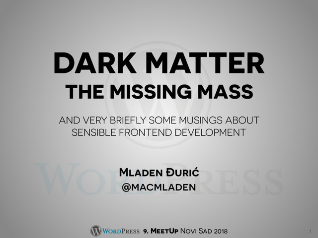 DARK MATTER 
THE MISSING MASS
AND VERY BRIEFLY SOME MUSINGS ABOUT 
SENSIBLE FRONTEND DEVELOPMENT
Mladen Đurić
@macmladen
1
9. MeetUp Novi Sad 2018
