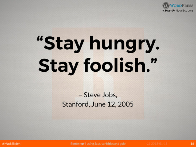 @MacMladen Bootstrap 4 using Sass, variables and gulp v.1 2018-01-18
9. MeetUp Novi Sad 2018
– Steve Jobs, 
Stanford, June 12, 2005
“Stay hungry.
Stay foolish.”
16
