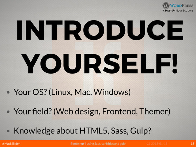 @MacMladen Bootstrap 4 using Sass, variables and gulp v.1 2018-01-18
9. MeetUp Novi Sad 2018
INTRODUCE
YOURSELF!
18
• Your OS? (Linux, Mac, Windows)
• Your ﬁeld? (Web design, Frontend, Themer)
• Knowledge about HTML5, Sass, Gulp?
