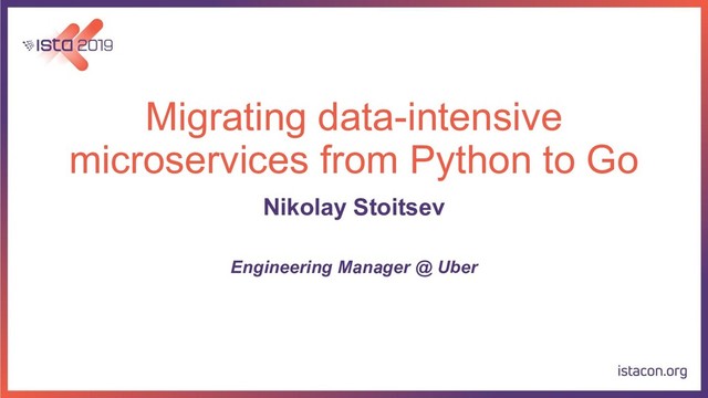 Migrating data-intensive
microservices from Python to Go
Nikolay Stoitsev
Engineering Manager @ Uber
