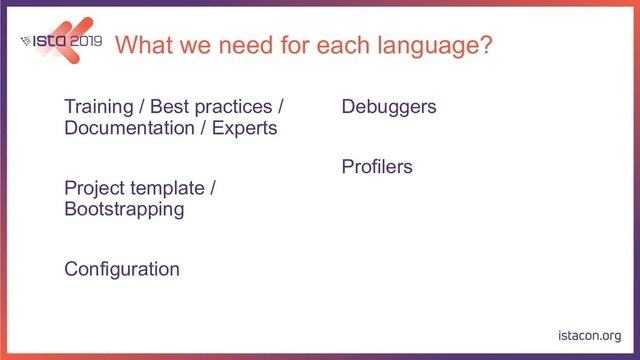 What we need for each language?
Training / Best practices /
Documentation / Experts
Project template /
Bootstrapping
Configuration
Debuggers
Profilers
