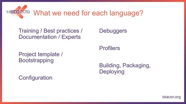 What we need for each language?
Training / Best practices /
Documentation / Experts
Project template /
Bootstrapping
Configuration
Debuggers
Profilers
Building, Packaging,
Deploying
