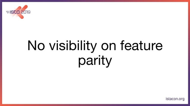No visibility on feature
parity
