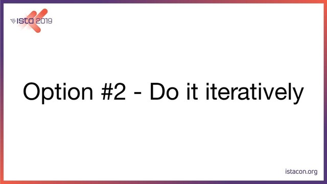 Option #2 - Do it iteratively
