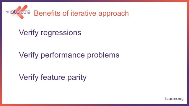 Benefits of iterative approach
Verify regressions
Verify performance problems
Verify feature parity
