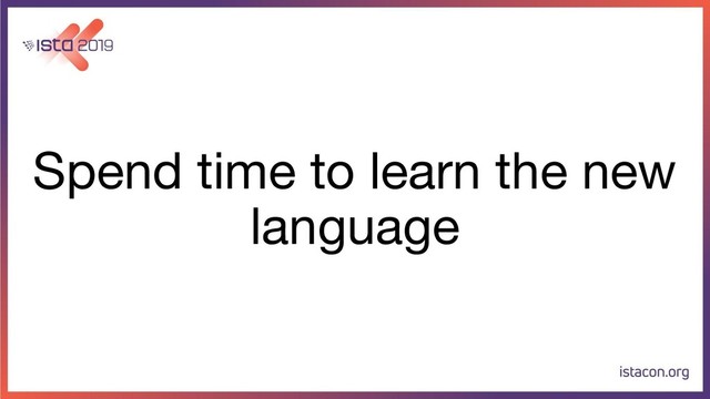 Spend time to learn the new
language

