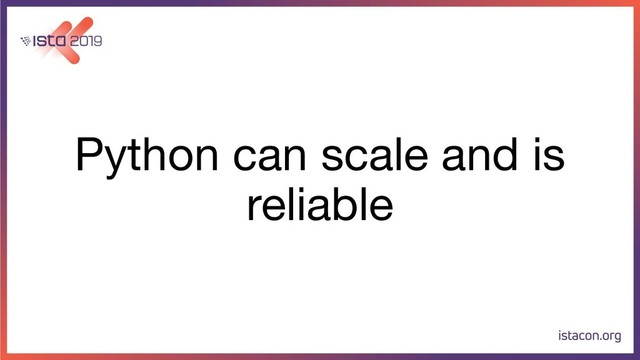 Python can scale and is
reliable
