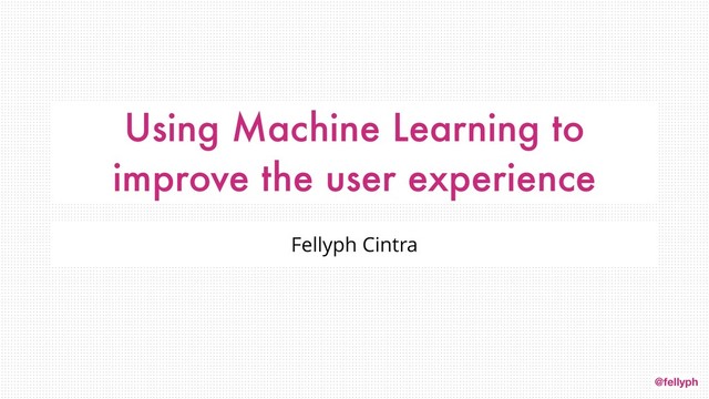 @fellyph
Using Machine Learning to
improve the user experience
Fellyph Cintra
