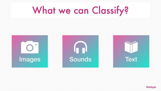 @fellyph
What we can Classify?
Images Sounds Text
