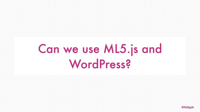@fellyph
Can we use ML5.js and
WordPress?
