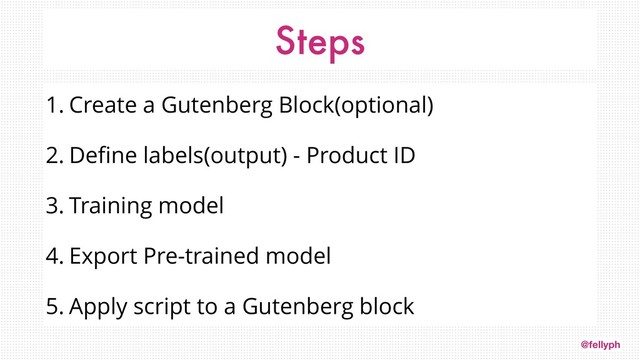 @fellyph
Steps
1. Create a Gutenberg Block(optional)
2. Deﬁne labels(output) - Product ID
3. Training model
4. Export Pre-trained model
5. Apply script to a Gutenberg block
