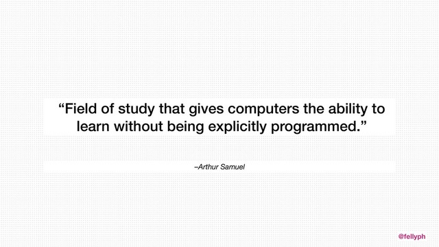 @fellyph
–Arthur Samuel
“Field of study that gives computers the ability to
learn without being explicitly programmed.”
