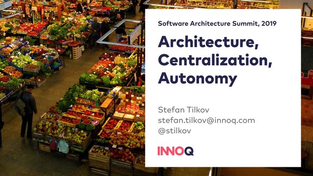 Architecture, 
Centralization,
Autonomy
Stefan Tilkov 
stefan.tilkov@innoq.com 
@stilkov
Software Architecture Summit, 2019
