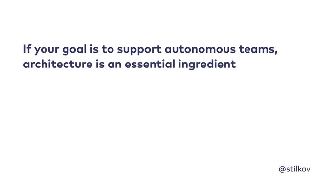 @stilkov
If your goal is to support autonomous teams,
architecture is an essential ingredient
