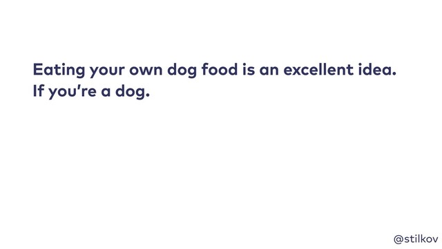 @stilkov
Eating your own dog food is an excellent idea. 
If you’re a dog.
