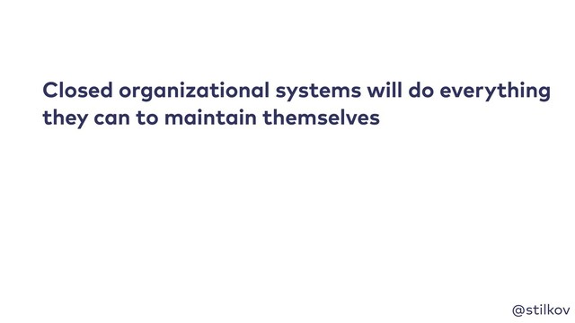 @stilkov
Closed organizational systems will do everything
they can to maintain themselves

