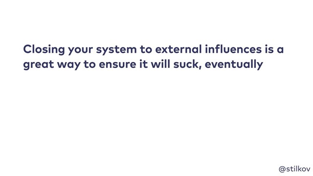 @stilkov
Closing your system to external influences is a
great way to ensure it will suck, eventually
