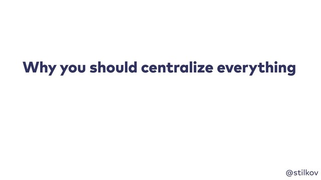 @stilkov
Why you should centralize everything
