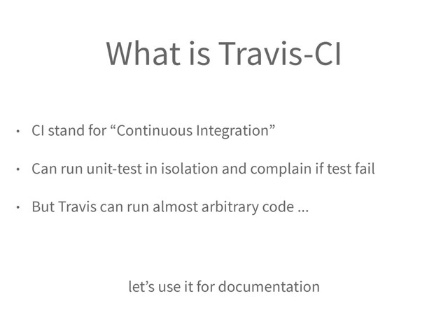 What is Travis-CI
• CI stand for “Continuous Integration”
• Can run unit-test in isolation and complain if test fail
• But Travis can run almost arbitrary code ...
let’s use it for documentation
