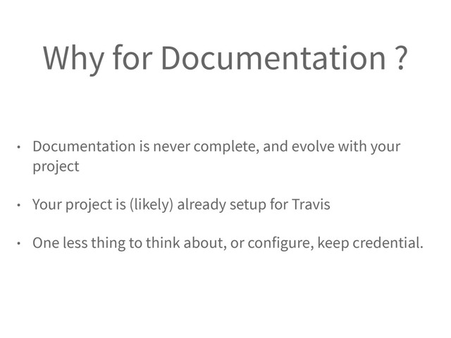 Why for Documentation ?
• Documentation is never complete, and evolve with your
project
• Your project is (likely) already setup for Travis
• One less thing to think about, or configure, keep credential.
