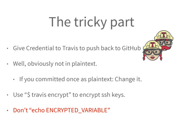 The tricky part
• Give Credential to Travis to push back to GitHub
• Well, obviously not in plaintext.
• If you committed once as plaintext: Change it.
• Use “$ travis encrypt” to encrypt ssh keys.
• Don’t “echo ENCRYPTED_VARIABLE”
