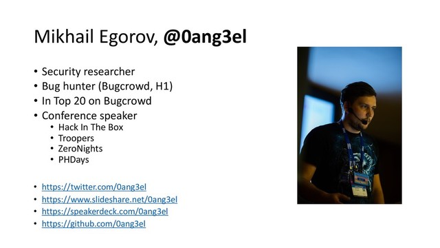 Mikhail Egorov, @0ang3el
• Security researcher
• Bug hunter (Bugcrowd, H1)
• In Top 20 on Bugcrowd
• Conference speaker
• Hack In The Box
• Troopers
• ZeroNights
• PHDays
• https://twitter.com/0ang3el
• https://www.slideshare.net/0ang3el
• https://speakerdeck.com/0ang3el
• https://github.com/0ang3el
