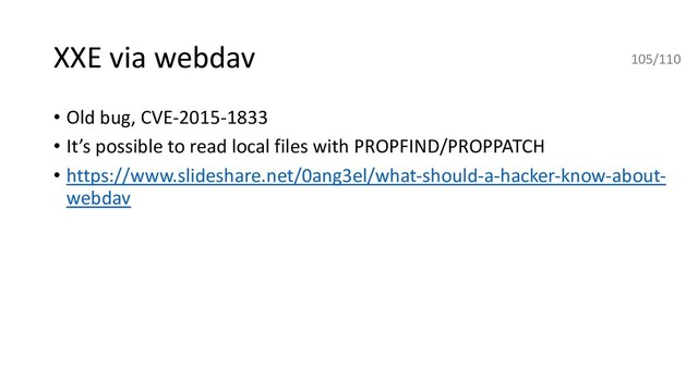 XXE via webdav
• Old bug, CVE-2015-1833
• It’s possible to read local files with PROPFIND/PROPPATCH
• https://www.slideshare.net/0ang3el/what-should-a-hacker-know-about-
webdav
105/110
