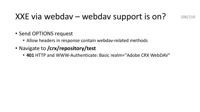 XXE via webdav – webdav support is on?
• Send OPTIONS request
• Allow headers in response contain webdav-related methods
• Navigate to /crx/repository/test
• 401 HTTP and WWW-Authenticate: Basic realm="Adobe CRX WebDAV"
106/110
