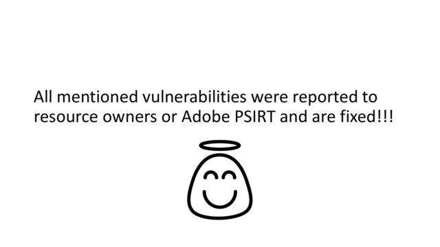 All mentioned vulnerabilities were reported to
resource owners or Adobe PSIRT and are fixed!!!
