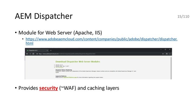 AEM Dispatcher
• Module for Web Server (Apache, IIS)
• https://www.adobeaemcloud.com/content/companies/public/adobe/dispatcher/dispatcher.
html
• Provides security (~WAF) and caching layers
15/110
