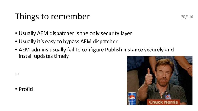 Things to remember
• Usually AEM dispatcher is the only security layer
• Usually it’s easy to bypass AEM dispatcher
• AEM admins usually fail to configure Publish instance securely and
install updates timely
…
• Profit!
30/110
