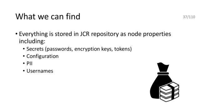 What we can find
• Everything is stored in JCR repository as node properties
including:
• Secrets (passwords, encryption keys, tokens)
• Configuration
• PII
• Usernames
37/110
