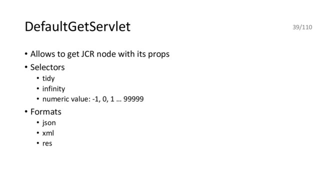 DefaultGetServlet
• Allows to get JCR node with its props
• Selectors
• tidy
• infinity
• numeric value: -1, 0, 1 … 99999
• Formats
• json
• xml
• res
39/110
