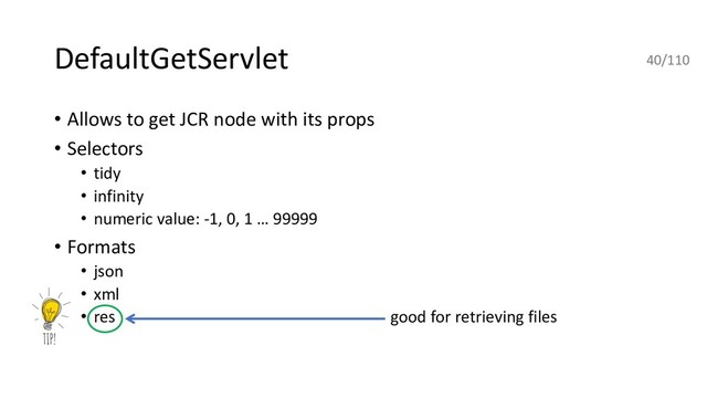 DefaultGetServlet
• Allows to get JCR node with its props
• Selectors
• tidy
• infinity
• numeric value: -1, 0, 1 … 99999
• Formats
• json
• xml
• res good for retrieving files
40/110
