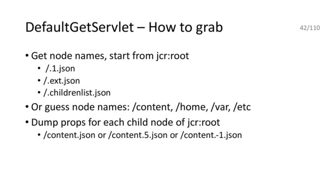 DefaultGetServlet – How to grab
• Get node names, start from jcr:root
• /.1.json
• /.ext.json
• /.childrenlist.json
• Or guess node names: /content, /home, /var, /etc
• Dump props for each child node of jcr:root
• /content.json or /content.5.json or /content.-1.json
42/110
