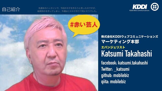 גࣜձࣾ,%%*΢Σϒίϛϡχέʔγϣϯζ


ϚʔέςΟϯάຊ෦
ΤόϯδΣϦετ
Katsumi Takahashi


facebook: katsumi.takahashi


Twitter: _katsumi


github: mobilebiz


qiita: mobilebiz
#赤い芸人
⾃⼰紹介 ઌि຤ͷϋοΧιϯͰɺࠓճͷωλΛ࡞Ζ͏ͱࢥͬͨͷͰ͕͢ɺ
݁ہผͷΛ࡞ͬͯ͠·͍ɺࠓि͸͜ͷωλ࡞ΓͰࢮʹͦ͏Ͱͨ͠ɻ
