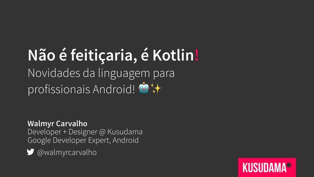Não é feitiçaria, é Kotlin!
Novidades da linguagem para
profissionais Android! ✨
Walmyr Carvalho
Developer + Designer @ Kusudama
Google Developer Expert, Android
@walmyrcarvalho
