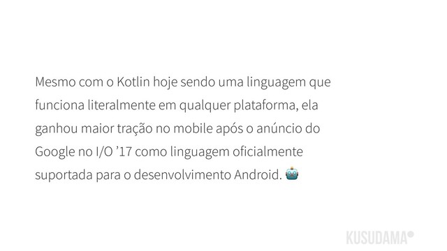 Mesmo com o Kotlin hoje sendo uma linguagem que
funciona literalmente em qualquer plataforma, ela
ganhou maior tração no mobile após o anúncio do
Google no I/O ’17 como linguagem oficialmente
suportada para o desenvolvimento Android. 

