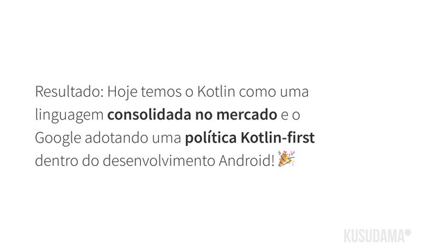 Resultado: Hoje temos o Kotlin como uma
linguagem consolidada no mercado e o
Google adotando uma política Kotlin-first
dentro do desenvolvimento Android! 
