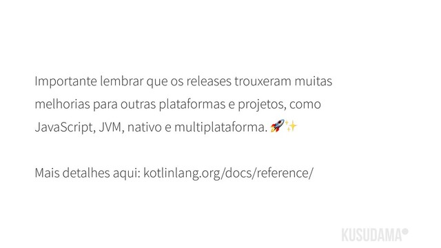Importante lembrar que os releases trouxeram muitas
melhorias para outras plataformas e projetos, como
JavaScript, JVM, nativo e multiplataforma. ✨
Mais detalhes aqui: kotlinlang.org/docs/reference/
