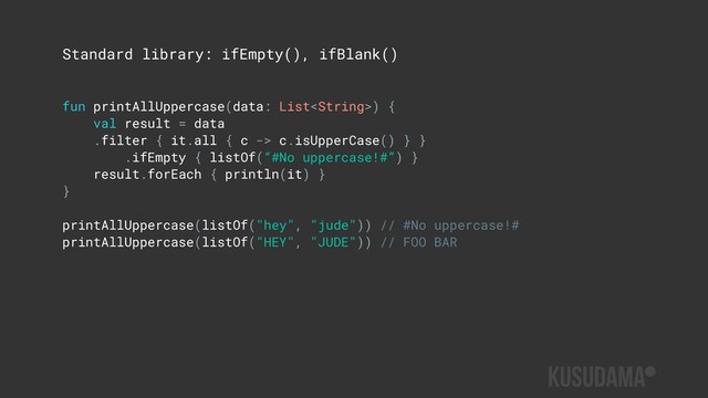 Standard library: ifEmpty(), ifBlank()
fun printAllUppercase(data: List) {
val result = data
.filter { it.all { c -> c.isUpperCase() } }
.ifEmpty { listOf(“#No uppercase!#”) }
result.forEach { println(it) }
}
printAllUppercase(listOf("hey", "jude")) // #No uppercase!#
printAllUppercase(listOf("HEY", "JUDE")) // FOO BAR
