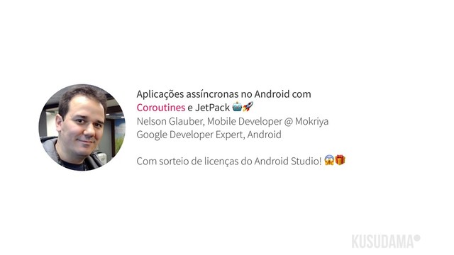Aplicações assíncronas no Android com
Coroutines e JetPack 
Nelson Glauber, Mobile Developer @ Mokriya
Google Developer Expert, Android
Com sorteio de licenças do Android Studio! 
