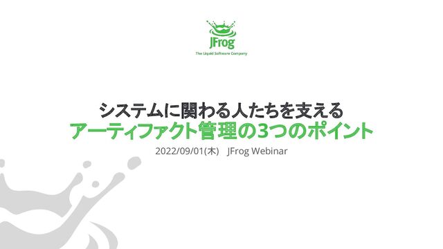 システムに関わる人たちを支える
アーティファクト管理の3つのポイント
2022/09/01(木) 　JFrog Webinar
