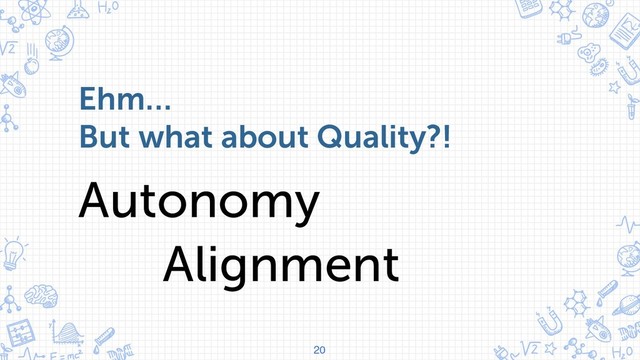 20
Ehm…
But what about Quality?!
Autonomy
Alignment

