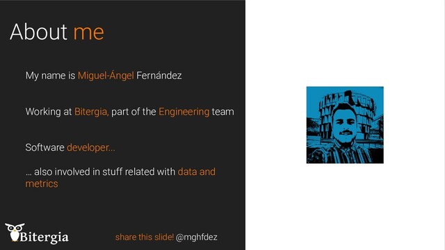 About me
share this slide! @mghfdez
My name is Miguel-Ángel Fernández
Working at Bitergia, part of the Engineering team
Software developer...
… also involved in stuff related with data and
metrics
