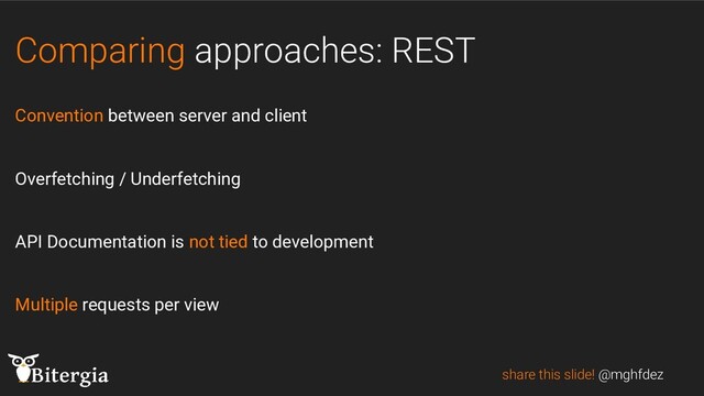 Comparing approaches: REST
Convention between server and client
Overfetching / Underfetching
API Documentation is not tied to development
Multiple requests per view
share this slide! @mghfdez
