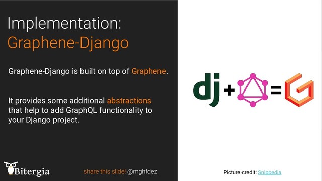 Implementation:
Graphene-Django
share this slide! @mghfdez Picture credit: Snippedia
Graphene-Django is built on top of Graphene.
It provides some additional abstractions
that help to add GraphQL functionality to
your Django project.
