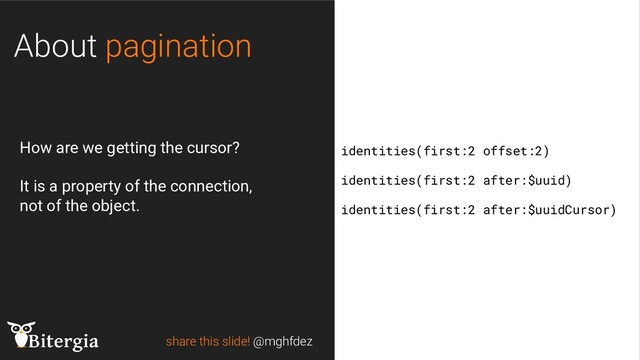 share this slide! @mghfdez
About pagination
identities(first:2 offset:2)
identities(first:2 after:$uuid)
identities(first:2 after:$uuidCursor)
How are we getting the cursor?
It is a property of the connection,
not of the object.
