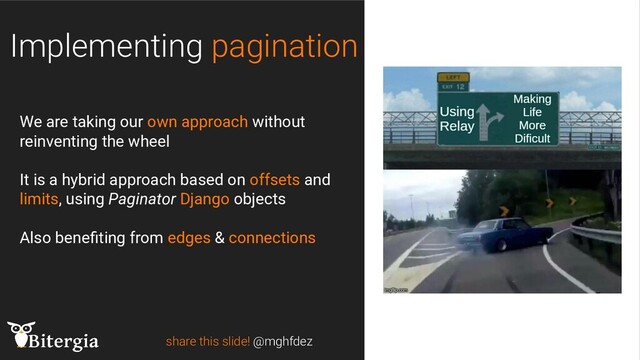 share this slide! @mghfdez
Implementing pagination
We are taking our own approach without
reinventing the wheel
It is a hybrid approach based on offsets and
limits, using Paginator Django objects
Also beneﬁting from edges & connections
